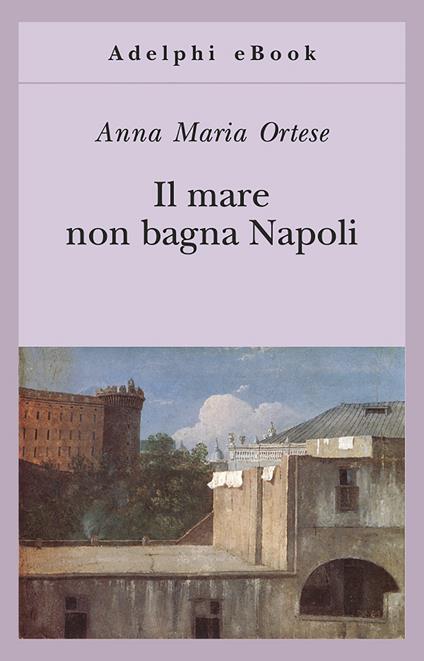 Il mare non bagna Napoli - Anna Maria Ortese - ebook