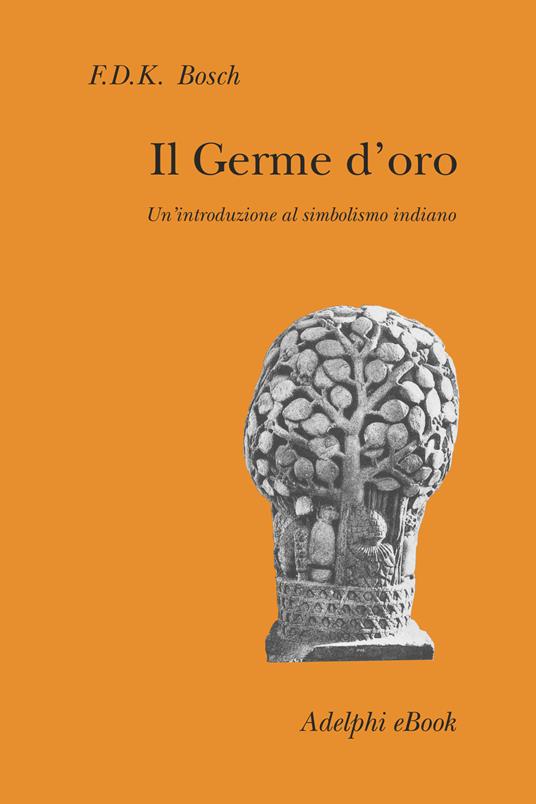 Il germe d'oro. Un'introduzione al simbolismo indiano - F.D.K. Bosch,Alessandro Grossato - ebook