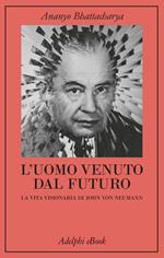 L' uomo venuto dal futuro. La vita visionaria di John Von Neumann