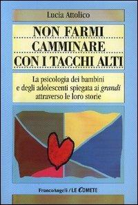 Non farmi camminare con i tacchi alti. La psicologia dei bambini e degli adolescenti spiegata ai «grandi» attraverso le loro storie - Lucia Attolico - copertina