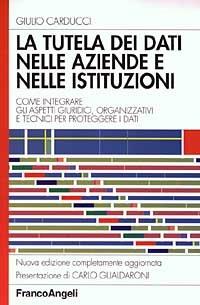 La tutela dei dati nelle aziende e nelle istituzioni. Come integrare gli aspetti giuridici, organizzativi e tecnici per proteggere i dati - Giulio Carducci - copertina