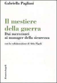 Il mestiere della guerra. Dai mercenari ai manager della sicurezza - Gabriella Pagliani - copertina