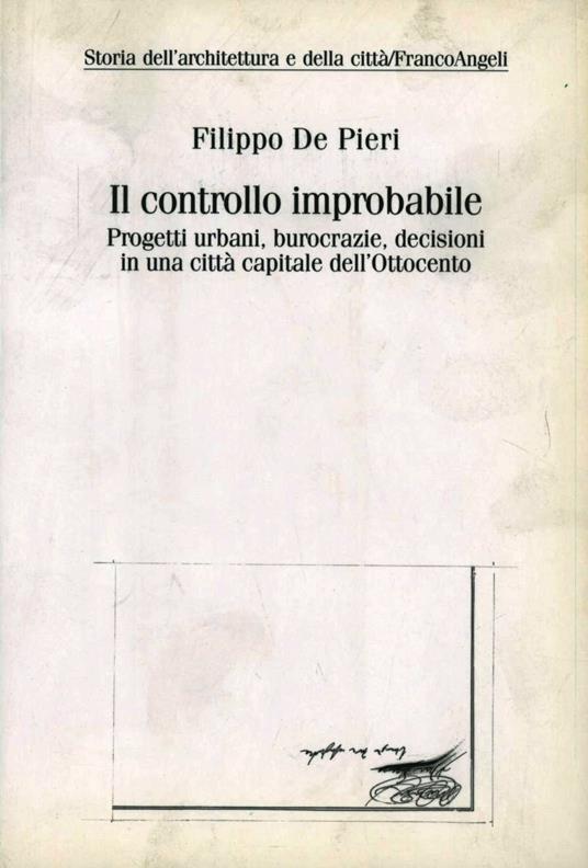 Il controllo improbabile. Progetti urbani, burocrazie, decisioni in una città capitale dell'Ottocento - Filippo De Pieri - copertina