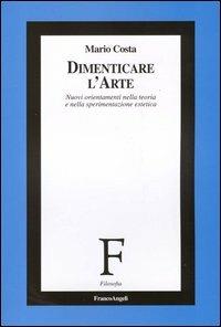 Dimenticare l'arte. Nuovi orientamenti nella teoria e nella sperimentazione estetica - Mario Costa - copertina