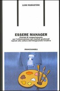 Essere manager. Principi di comportamento per l'ottimizzazione dei risultati gestionali ispirati alla cultura dell'integrazione creativa - Luigi Marastoni - copertina