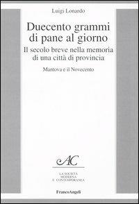 Duecento grammi di pane al giorno. Il secolo breve nella memoria di una città di provincia. Mantova e il Novecento - Luigi Lonardo - copertina