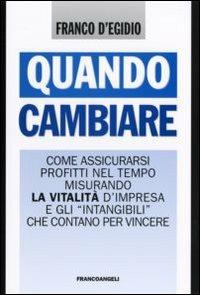 Quando cambiare. Come assicurarsi profitti nel tempo misurando la vitalità d'impresa e gli «intangibili» che contano per vincere - Franco D'Egidio - copertina