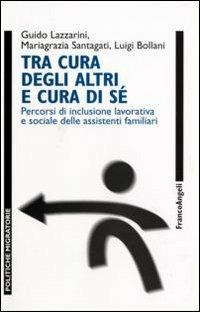 Tra cura degli altri e cura di sé. Percorsi di inclusione lavorativa e sociale delle assistenti familiari - Guido Lazzarini,Mariagrazia Santagati,Luigi Bollani - copertina