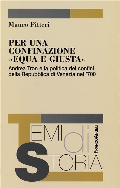 Per una confinazione «equa e giusta». Andrea Tron e la politica dei confini della Repubblica di Venezia nel '700 - Mauro Pitteri - copertina