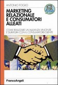 Marketing relazionale e consumatori alleati. Come realizzare un'alleanza vincente e duratura con il consumatore-cliente - Antonio Foglio - copertina