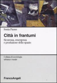 Città in frantumi. Sicurezza, emergenza e produzione dello spazio - Sonia Paone - copertina