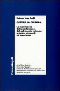 Gestire la cultura. La misurazione della performance del patrimonio culturale: principi, strumenti ed esperienze - Rebecca Levy Orelli - copertina