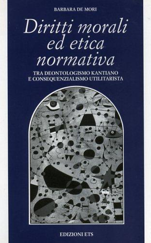 Diritti morali ed etica normativa. Tra deontologismo kantiano e consequenzialismo utilitarista - Barbara De Mori - copertina