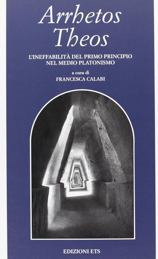 Arrhetos Theos. L'ineffabilità del primo principio nel medio platonismo - Francesca Calabi - 2