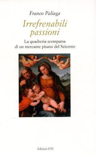 Irrefrenabili passioni. La quadreria scomparsa di un mercante pisano del Seicento - Franco Paliaga - copertina