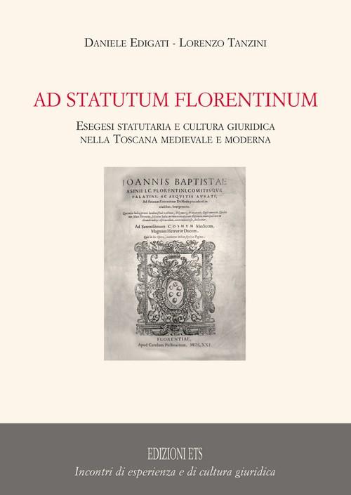 Ad statutum florentium. Esegesi statutaria e cultura giuridica nella Toscana medievale e moderna - Daniele Edigati,Lorenzo Tanzini - 2