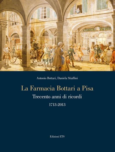 La farmacia Bottari a Pisa. Trecento anni di ricordi 1713-2013 - A. Bottari,Daniela Stiaffini - 2