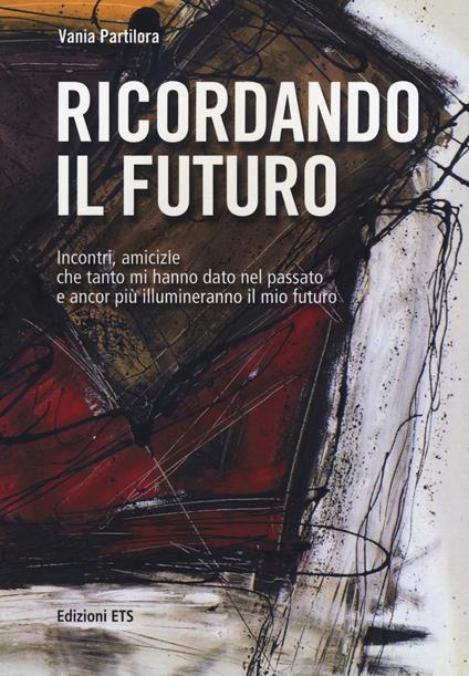 Ricordando il futuro. Incontri, amicizie che tanto mi hanno dato nel passato e ancor più illumineranno il mio futuro - Vania Partilora - copertina