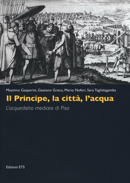 Il principe, la città, l'acqua. L'acquedotto mediceo di Pisa. Ediz. illustrata - copertina