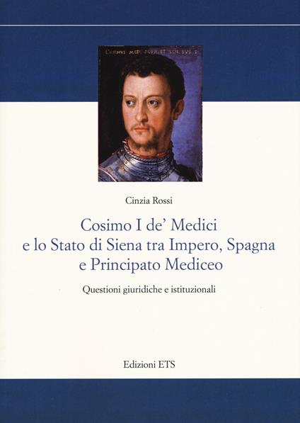 Cosimo I De’ Medici e lo stato di Siena tra Impero, Spagna e Principato mediceo. Questioni giuridiche e istituzionali - Cinzia Rossi - copertina