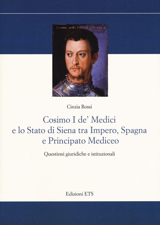 Cosimo I De’ Medici e lo stato di Siena tra Impero, Spagna e Principato mediceo. Questioni giuridiche e istituzionali - Cinzia Rossi - copertina