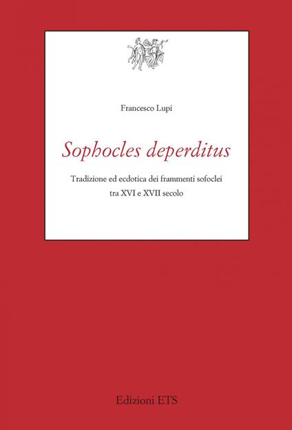 Sophocles deperditus. Tradizione ed ecdotica dei frammenti sofoclei tra XVI e XVII secolo - Francesco Lupi - copertina