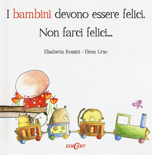 I bambini devono essere felici. Non farci felici... - Elisabetta Rossini,Elena Urso - copertina