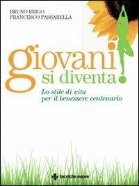 Giovani si diventa! Lo stile di vita per il benessere centenario - Bruno Brigo,Francesco Passarella - copertina