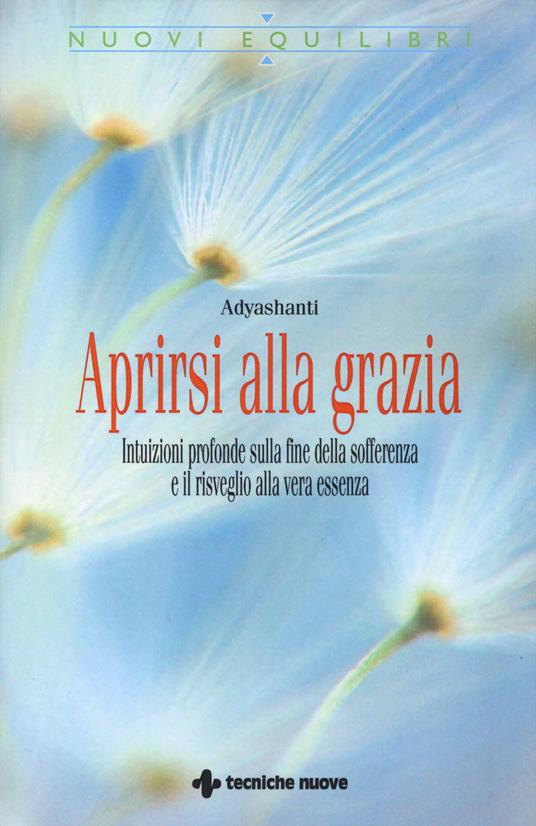 Aprirsi alla grazia. Intuizioni profonde sulla fine della sofferenza e il risveglio alla vera essenza - Adyashanti - copertina