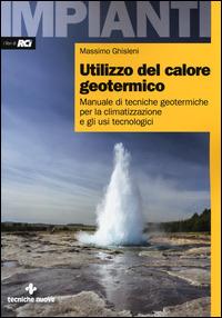 Utilizzo del calore geotermico. Manuale di tecniche geotermiche per la climatizzazione e gli usi tecnologici - Massimo Ghisleni - copertina