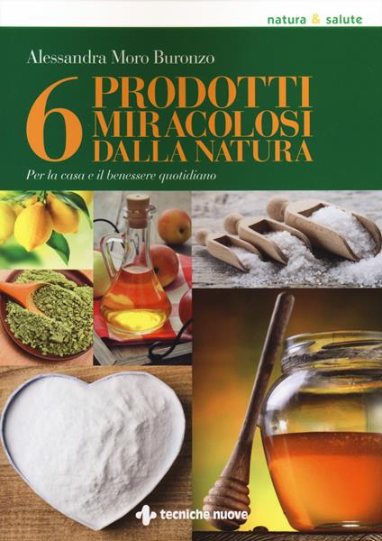 6 prodotti miracolosi della natura. Per la casa e il benessere quotidiano - Alessandra Moro Buronzo - copertina