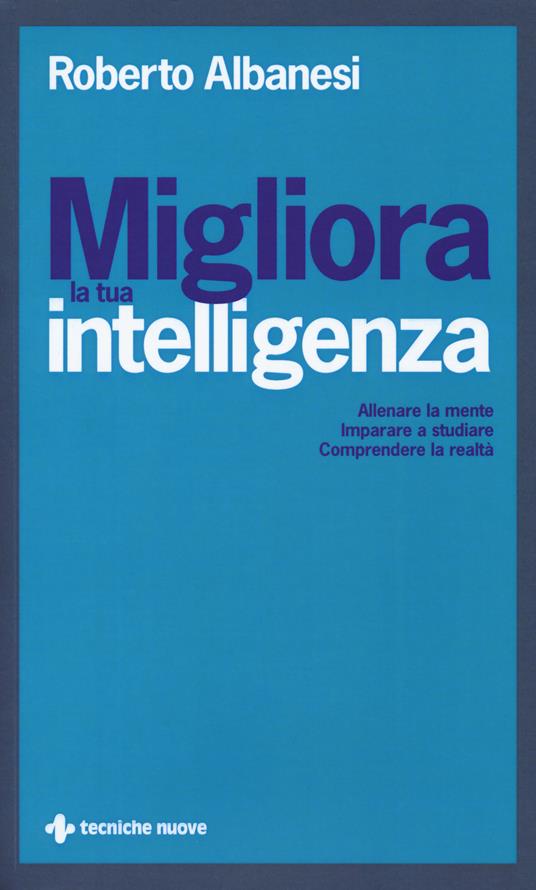 Migliora la tua intelligenza. Allenare la mente. Imparare a studiare. Comprendere la realtà - Roberto Albanesi - copertina