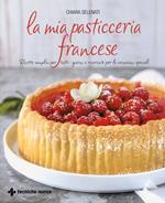 La mia pasticceria francese. Ricette semplici per tutti i giorni e ricercate per le occasioni speciali