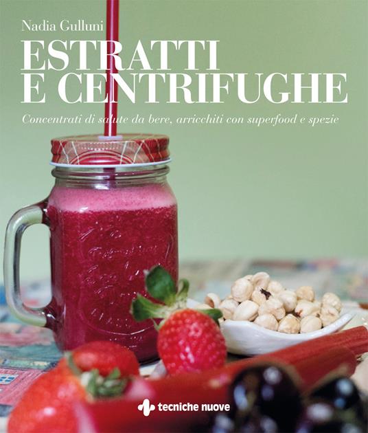 Estratti e centrifughe. Concentrati di salute da bere, arricchiti con superfood e spezie - Nadia Gulluni - copertina