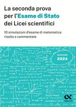 La seconda prova per l'Esame di Stato 2024 dei Licei scientifici. 10 simulazioni d'esame di matematica risolte e commentate