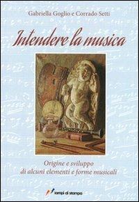 Intendere la musica. Origine e sviluppo di alcuni elementi e forme musicali - Corrado Setti,Gabriella Goglio - copertina