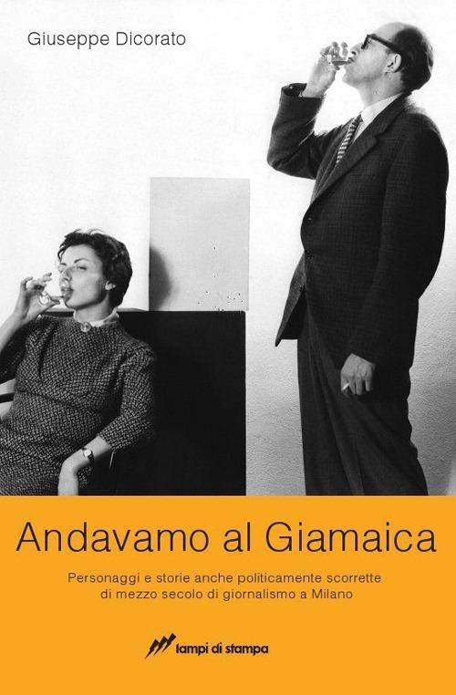 Andavamo al Giamaica. Personaggi e storie anche politicamente scorrette di mezzo secolo di giornalismo a Milano - Giuseppe Dicorato - copertina