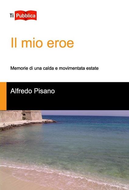 Il mio eroe. Memorie di una calda e movimentata estate - Alfredo Pisano - copertina