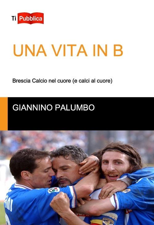 Una vita in B. Brescia calcio nel cuore (e calci al cuore) - Giannino Palumbo - copertina