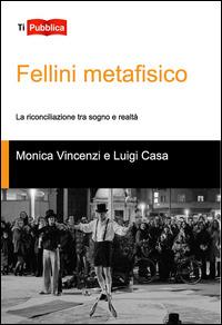 Fellini metafisico. La riconciliazione tra sogno e realtà - Monica Vincenzi,Luigi Casa - copertina