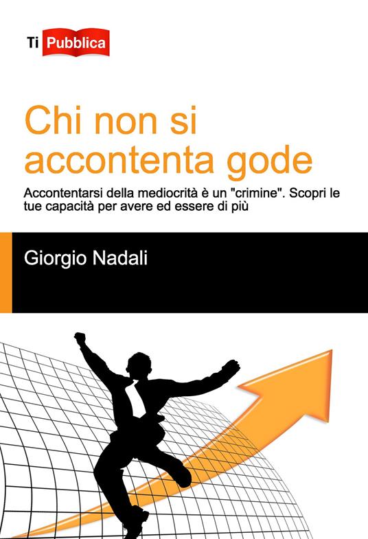 Chi non si accontenta gode. Accontentarsi della mediocrità è un «crimine». Scopri le tue capacità per avere ed essere di più - Giorgio Nadali - copertina