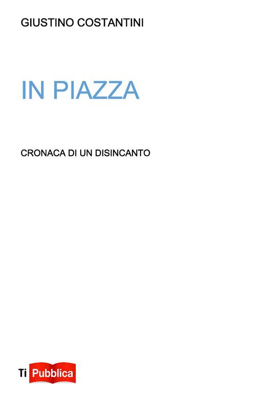 In piazza. Cronaca di un disincanto - Giustino Costantini - copertina