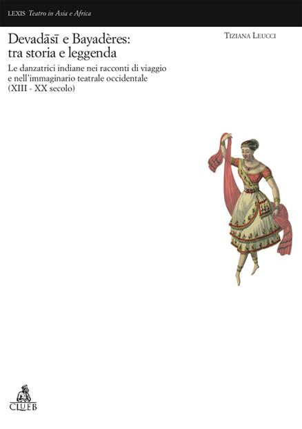 Devadâsi e Bayadères: tra storia e leggenda. Le danzatrici indiane nell'immaginario teatrale occidentale (XVII-XX secolo) - Tiziana Leucci - copertina