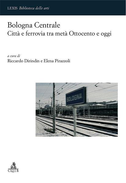 Bologna centrale. Città e ferrovia tra metà Ottocento e oggi - copertina