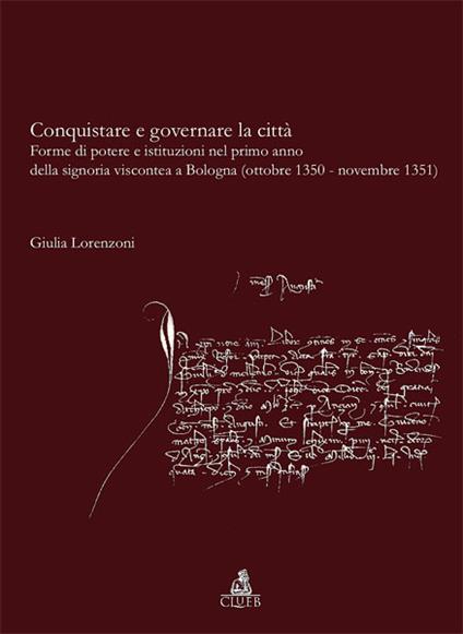 Conquistare e governare la città. Forme di potere e istituzioni nel primo anno della signoria viscontea a Bologna (ottobre 1350-novembre 1351) - Giulia Lorenzoni - copertina