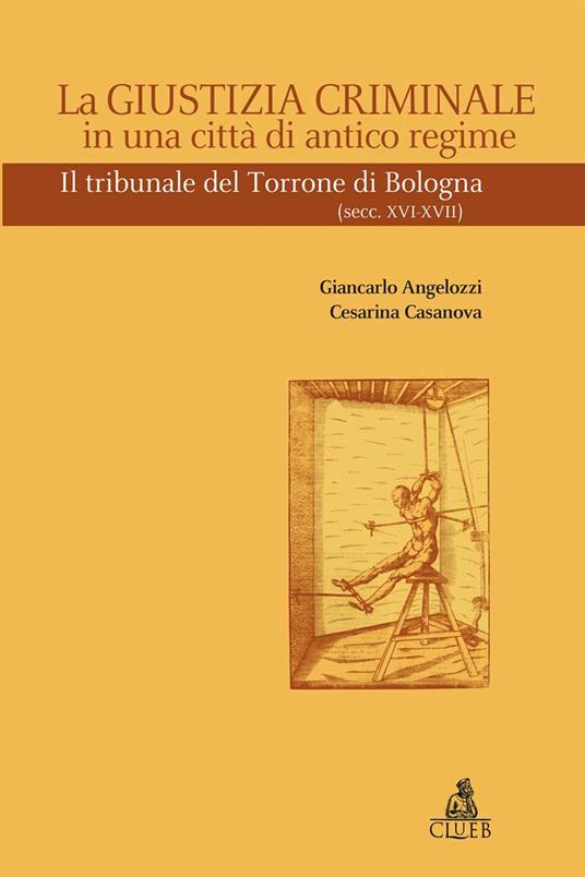 La giustizia criminale in una città di antico regime. Il tribunale del Torrone di Bologna (Sec. XVI-XVII) - Giancarlo Angelozzi,Cesarina Casanova - copertina