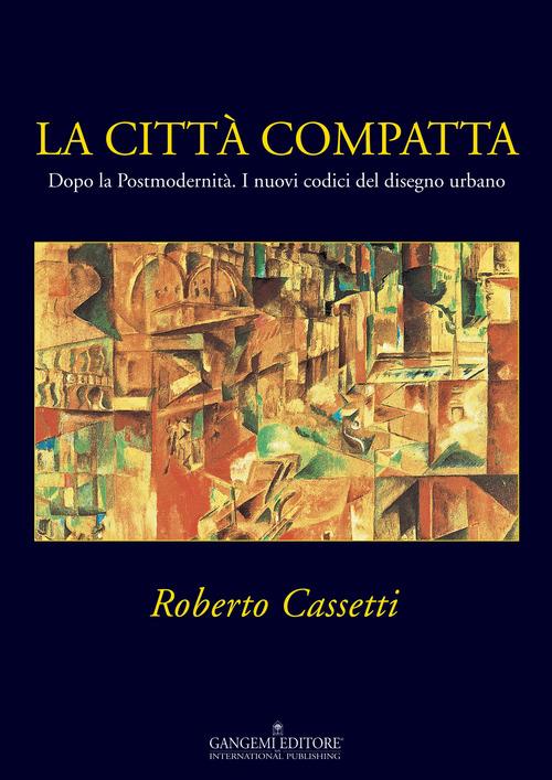 La città compatta. Dopo la Postmodernità. I nuovi codici del disegno urbano. Ediz. illustrata - Roberto Cassetti - copertina