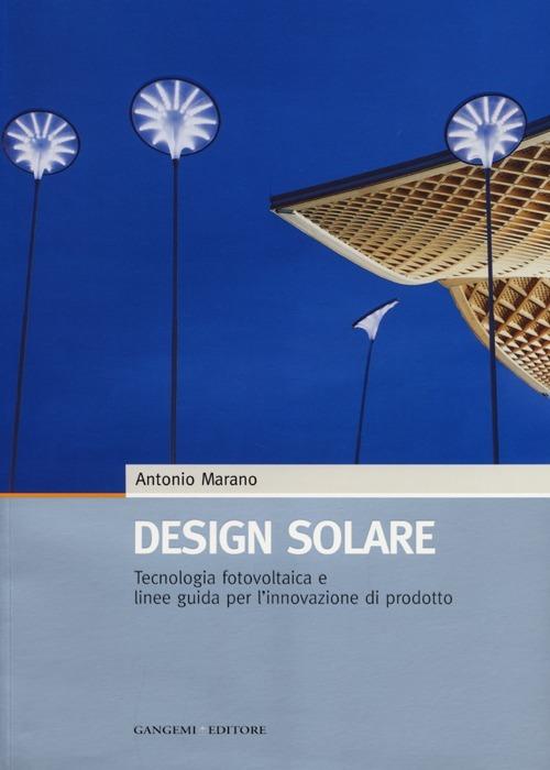 Design solare. Tecnologia fotovoltaica e linee guida per l'innovazione di prodotto. Ediz. illustrata - Antonio Marano - copertina