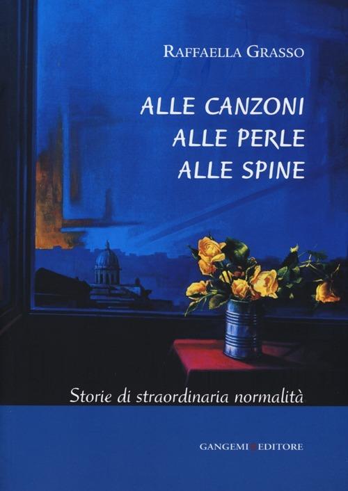 Alle canzoni alle perle alle spine. Storie di straordinaria normalità - Raffaella Grasso - copertina