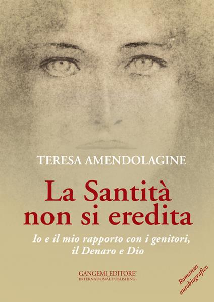 La santità non si eredita. Io e il mio rapporto con i genitori, il Denaro e Dio - Teresa Amendolagine - copertina